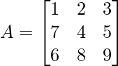 A =\begin{bmatrix} 1 & 2 & 3\\ 7 & 4 & 5 \\ 6 & 8 & 9 \end{bmatrix}