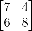 \begin{bmatrix} 7 & 4 \\ 6 & 8 \end{bmatrix}