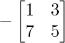 -\begin{bmatrix} 1 & 3 \\ 7 & 5 \end{bmatrix}     