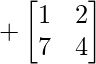 +\begin{bmatrix} 1 & 2 \\ 7 & 4 \end{bmatrix}     