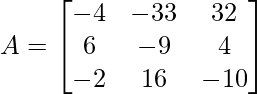 A =\begin{bmatrix} -4 & -33 & 32\\ 6 & -9 & 4 \\ -2 & 16 & -10 \end{bmatrix}