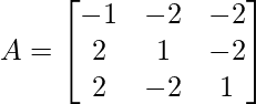 A =\begin{bmatrix} -1 & -2 & -2\\ 2 & 1 & -2 \\ 2 & -2 & 1 \end{bmatrix}