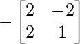 -\begin{bmatrix} 2 & -2 \\ 2 & 1 \end{bmatrix} 