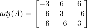 adj(A) =\begin{bmatrix} -3 & 6 & 6\\ -6 & 3 & -6 \\ -6 & -6 & 3 \end{bmatrix}