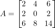 A =\begin{bmatrix} 2 & 4 & 6\\ 2 & 0 & 2 \\ 6 & 8 & 14 \end{bmatrix}