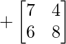 +\begin{bmatrix} 7 & 4 \\ 6 & 8 \end{bmatrix}     