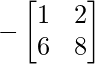 -\begin{bmatrix} 1 & 2 \\ 6 & 8 \end{bmatrix}     