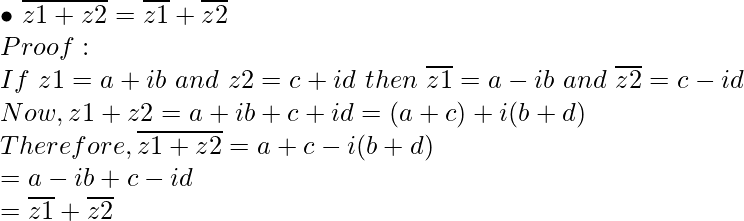 { \bullet } \ \overline {z1+z2} = \overline {z1} + \overline {z2} \\ Proof: \\ If\ z1 = a + ib\ and\ z2 = c + id\ then\ \overline {z1} = a - ib \ and\ \overline {z2} = c - id \\ Now, z1 + z2 = a + ib + c + id = (a + c) + i(b + d) \\ Therefore, \overline {z1+z2} = a + c - i(b + d) \\ = a - ib + c - id \\ = \overline {z1} + \overline {z2}      