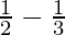 \frac{1}{2} - \frac{1}{3}