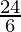 \frac{24}{6}