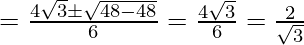 = \frac {4\sqrt3\pm\sqrt{48-48}} {6}=\frac {4\sqrt3} {6}=\frac {2} {\sqrt3}