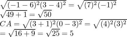 \sqrt{(-1-6)^2(3-4)^2}=\sqrt{(7)^2(-1)^2}\\ \sqrt{49+1}=\sqrt{50}\\ CA=\sqrt{(3+1)^2(0-3)^2}=\sqrt{(4)^2(3)^2}\\ =\sqrt{16+9}=\sqrt{25}=5