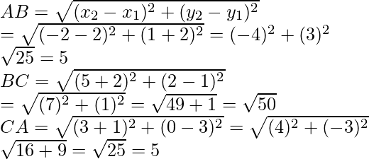 AB=\sqrt{(x_2-x_1)^2+(y_2-y_1)^2}\\ =\sqrt{(-2-2)^2+(1+2)^2}=(-4)^2+(3)^2\\ \sqrt{25}=5\\ BC=\sqrt{(5+2)^2+(2-1)^2}\\ =\sqrt{(7)^2+(1)^2}=\sqrt{49+1}=\sqrt{50}\\ CA=\sqrt{(3+1)^2+(0-3)^2}=\sqrt{(4)^2+(-3)^2}\\ \sqrt{16+9}=\sqrt{25}=5