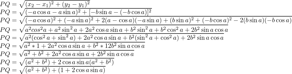 PQ=\sqrt{(x_2-x_1)^2+(y_2-y_1)^2}\\ PQ=\sqrt{(-a\cos a-a\sin a)^2+[-b\sin a-(-b\cos a)]^2}\\ PQ=\sqrt{(-a\cos a)^2+(-a\sin a)^2+2(a-\cos a)(-a\sin a)+(b\sin a)^2+(-b\cos a)^2-2(b\sin a)(-b\cos a)}\\ PQ=\sqrt{a^2cos^2a+a^2\sin^2a+2a^2\cos a\sin a+b^2\sin^2a+b^2\cos^2a+2b^2\sin a\cos a}\\ PQ=\sqrt{a^2(\cos^2a+\sin^2a)+2a^2\cos a\sin a+b^2(\sin^2a+\cos^2a)+2b^2\sin a\cos a}\\ PQ=\sqrt{a^2*1+2a^2\cos a\sin a+b^2*12b^2\sin a\cos a}\\ PQ=\sqrt{a^2+b^2+2a^2\cos a\sin a+2b^2\sin a\cos a}\\ PQ=\sqrt{(a^2+b^2)+2\cos a\sin a(a^2+b^2)}\\ PQ=\sqrt{(a^2+b^2)+(1+2\cos a\sin a)}\\