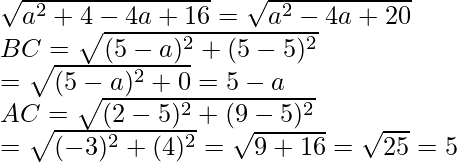  \sqrt{a^2+4-4a+16}=\sqrt{a^2-4a+20}\\ BC=\sqrt{(5-a)^2+(5-5)^2}\\ =\sqrt{(5-a)^2+0}=5-a\\ AC=\sqrt{(2-5)^2+(9-5)^2}\\ =\sqrt{(-3)^2+(4)^2}=\sqrt{9+16}=\sqrt{25}=5     