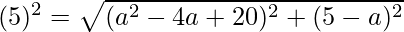 (5)^2=\sqrt{(a^2-4a+20)^2+(5-a)^2}