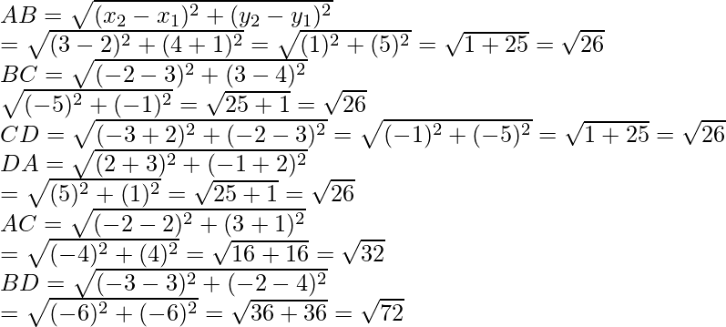 AB=\sqrt{(x_2-x_1)^2+(y_2-y_1)^2}\\ =\sqrt{(3-2)^2+(4+1)^2}=\sqrt{(1)^2+(5)^2}=\sqrt{1+25}=\sqrt{26}\\ BC=\sqrt{(-2-3)^2+(3-4)^2}\\ \sqrt{(-5)^2+(-1)^2}=\sqrt{25+1}=\sqrt{26}\\ CD=\sqrt{(-3+2)^2+(-2-3)^2}=\sqrt{(-1)^2+(-5)^2}=\sqrt{1+25}=\sqrt{26}\\DA=\sqrt{(2+3)^2+(-1+2)^2}\\ =\sqrt{(5)^2+(1)^2}=\sqrt{25+1}=\sqrt{26}\\AC=\sqrt{(-2-2)^2+(3+1)^2}\\ =\sqrt{(-4)^2+(4)^2}=\sqrt{16+16}=\sqrt{32} \\BD=\sqrt{(-3-3)^2+(-2-4)^2}\\ =\sqrt{(-6)^2+(-6)^2}=\sqrt{36+36}=\sqrt{72}