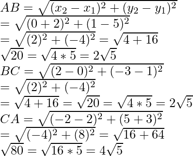 AB=\sqrt{(x_2-x_1)^2+(y_2-y_1)^2}\\ =\sqrt{(0+2)^2+(1-5)^2}\\ =\sqrt{(2)^2+(-4)^2}=\sqrt{4+16}\\ \sqrt{20}=\sqrt{4*5}=2\sqrt{5}\\BC=\sqrt{(2-0)^2+(-3-1)^2}\\ =\sqrt{(2)^2+(-4)^2}\\ =\sqrt{4+16}=\sqrt{20}=\sqrt{4*5}=2\sqrt{5}\\ CA=\sqrt{(-2-2)^2+(5+3)^2}\\ =\sqrt{(-4)^2+(8)^2}=\sqrt{16+64}\\ \sqrt{80}=\sqrt{16*5}=4\sqrt{5}