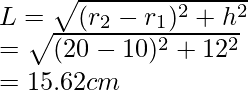 L = \sqrt{(r_2 - r_1)^2 + h^2} \\ = \sqrt{(20-10)^2 + 12^2} \\ = 15.62 cm