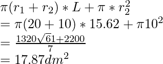 \pi(r_1 + r_2) * L + \pi * r_2^2 \\ = \pi (20+10) * 15.62 + \pi 10^2 \\ = \frac{1320\sqrt61 + 2200}{7} \\ = 17.87 dm^2