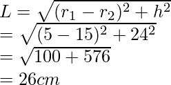 L = \sqrt{(r_1 - r_2)^2 + h^2} \\ = \sqrt{(5 - 15)^2 + 24^2} \\ = \sqrt{100+576} \\ = 26 cm 