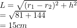 L = \sqrt{(r_1 - r_2)^2 + h^2} \\ = \sqrt{81+144} \\ = 15 cm 