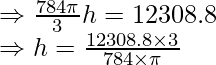 \Rightarrow\frac{784\pi}{3}h=12308.8\\ \Rightarrow h=\frac{12308.8\times3}{784\times\pi}