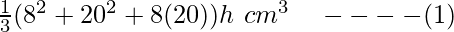 \frac{1}{3}π(8^2+20^2+8(20))h\ cm^3\ \ \ ----(1)