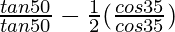 \frac{tan 50°}{tan 50°}-\frac{1}{2}(\frac{cos 35°}{cos 35°})