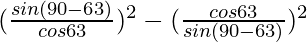 (\frac{sin (90°-63°)}{cos 63°})^2-(\frac{cos 63°}{sin (90°-63°)})^2