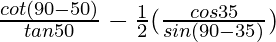 \frac{cot(90°-50°)}{tan 50°}-\frac{1}{2}(\frac{cos 35°}{sin (90°-35°)})