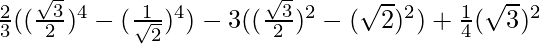 \frac{2}{3}((\frac{\sqrt3}{2})^4-(\frac{1}{\sqrt2})^4)-3((\frac{\sqrt3}{2})^2-(\sqrt2)^2)+\frac{1}{4}(\sqrt3)^2