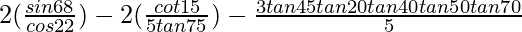 2(\frac{sin68°}{cos22°}) - 2(\frac{cot15°}{5tan75°}) - \frac{3tan45°tan20°tan40°tan50°tan70°}{5}