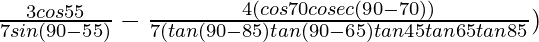 \frac{3cos55°}{7sin(90°-55°)}-\frac{4(cos70°cosec(90°-70°))}{7(tan(90°-85°)tan(90°-65°)tan45°tan65°tan85°})