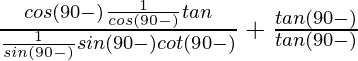 \frac{cos (90°-θ)\frac{1}{cos (90°-θ)}tanθ}{\frac{1}{sin(90°-θ)}sin (90°-θ)cot(90°-θ)}+\frac{tan(90°-θ)}{tan(90°-θ)}