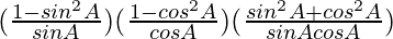 (\frac{1-sin^2A}{sinA})(\frac{1-cos^2A}{cosA})(\frac{sin^2A+cos^2A}{sinAcosA})