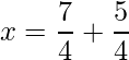 x = \dfrac{7}{4}+\dfrac{5}{4}    