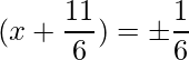 (x+\dfrac{11}{6})= \pm \dfrac{1}{6}