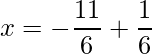 x = -\dfrac{11}{6}+\dfrac{1}{6}    