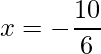 x = -\dfrac{10}{6}    