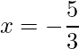 x = -\dfrac{5}{3}    