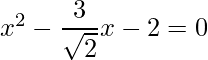 x^2 -\dfrac{3}{\sqrt{2}}x-2 =0