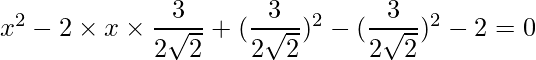 x^2 - 2\times x \times \dfrac{3}{2\sqrt{2}} + (\dfrac{3}{2\sqrt{2}})^2 - (\dfrac{3}{2\sqrt{2}})^2-2=0