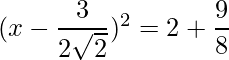 (x-\dfrac{3}{2\sqrt{2}})^2 = 2+ \dfrac{9}{8}