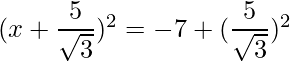 (x+\dfrac{5}{\sqrt{3}})^2 = -7 + (\dfrac{5}{\sqrt{3}})^2