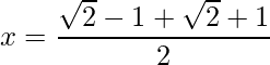 x = \dfrac{\sqrt{2}-1+\sqrt{2}+1}{2}   