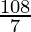 \frac{108}{7} 