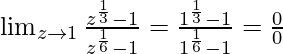 \lim_{z \to 1} \frac{z^{\frac{1}{3}}-1}{z^{\frac{1}{6}}-1} = \frac{1^{\frac{1}{3}}-1}{1^{\frac{1}{6}}-1} = \frac{0}{0}