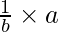 \frac{1}{b}\times a