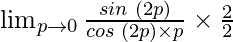 \lim_{p \to 0} \frac{sin \hspace{0.1cm}(2p)}{cos\hspace{0.1cm}(2p) \times p} \times \frac{2}{2}